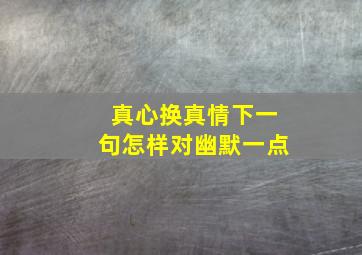 真心换真情下一句怎样对幽默一点