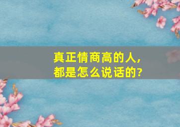 真正情商高的人,都是怎么说话的?