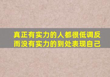 真正有实力的人都很低调反而没有实力的到处表现自己