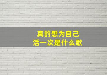 真的想为自己活一次是什么歌