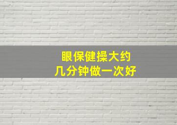 眼保健操大约几分钟做一次好