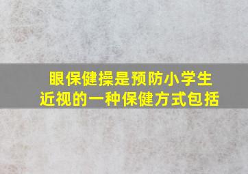 眼保健操是预防小学生近视的一种保健方式包括