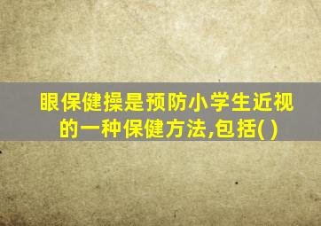 眼保健操是预防小学生近视的一种保健方法,包括( )