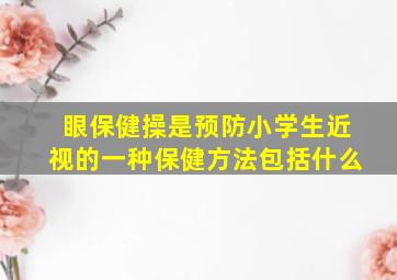 眼保健操是预防小学生近视的一种保健方法包括什么