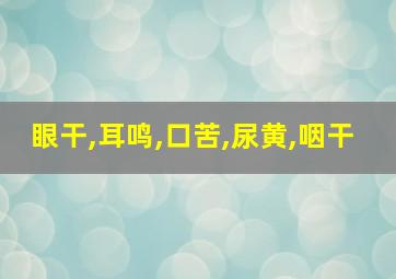 眼干,耳鸣,口苦,尿黄,咽干