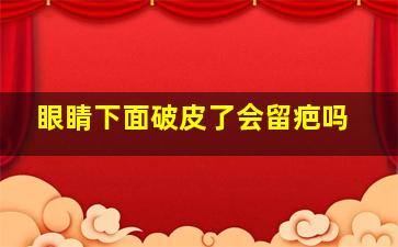 眼睛下面破皮了会留疤吗