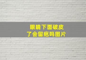 眼睛下面破皮了会留疤吗图片