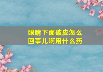 眼睛下面破皮怎么回事儿啊用什么药