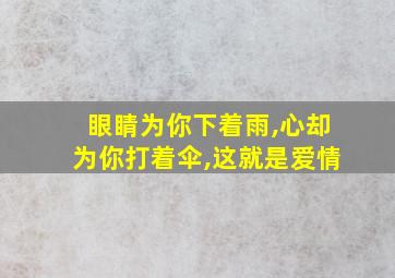 眼睛为你下着雨,心却为你打着伞,这就是爱情