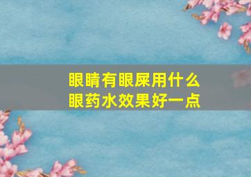 眼睛有眼屎用什么眼药水效果好一点