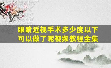 眼睛近视手术多少度以下可以做了呢视频教程全集