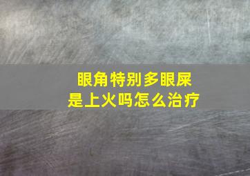 眼角特别多眼屎是上火吗怎么治疗