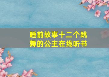 睡前故事十二个跳舞的公主在线听书