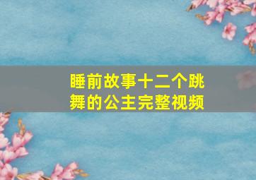 睡前故事十二个跳舞的公主完整视频