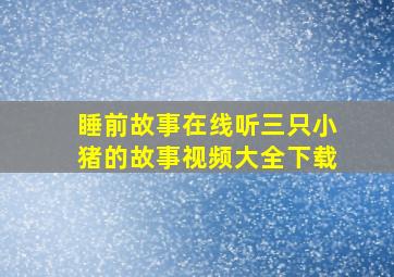 睡前故事在线听三只小猪的故事视频大全下载