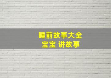 睡前故事大全 宝宝 讲故事