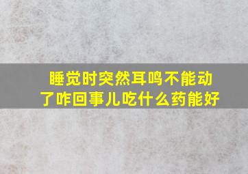 睡觉时突然耳鸣不能动了咋回事儿吃什么药能好