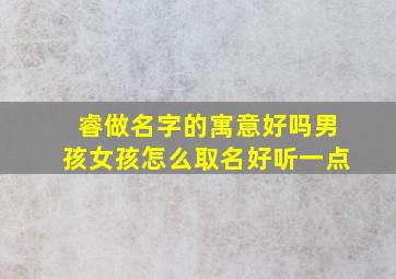 睿做名字的寓意好吗男孩女孩怎么取名好听一点