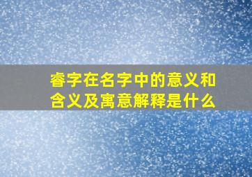 睿字在名字中的意义和含义及寓意解释是什么