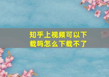 知乎上视频可以下载吗怎么下载不了