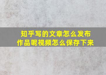 知乎写的文章怎么发布作品呢视频怎么保存下来