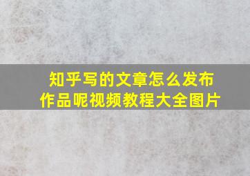 知乎写的文章怎么发布作品呢视频教程大全图片