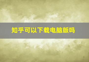 知乎可以下载电脑版吗