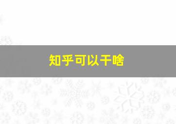 知乎可以干啥