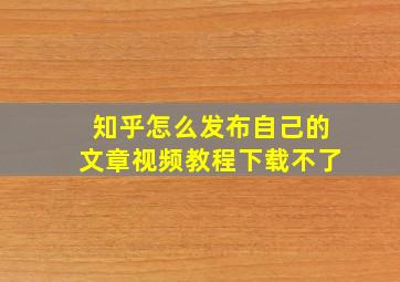 知乎怎么发布自己的文章视频教程下载不了