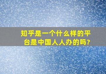 知乎是一个什么样的平台是中国人人办的吗?