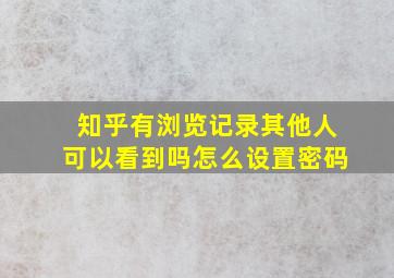 知乎有浏览记录其他人可以看到吗怎么设置密码