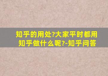 知乎的用处?大家平时都用知乎做什么呢?-知乎问答