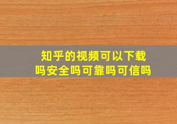 知乎的视频可以下载吗安全吗可靠吗可信吗