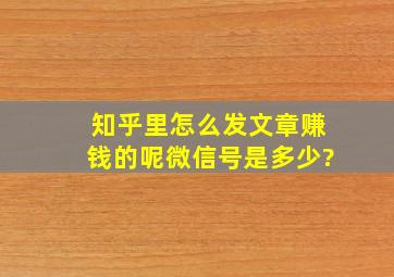 知乎里怎么发文章赚钱的呢微信号是多少?