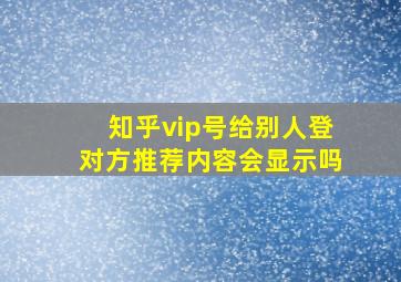 知乎vip号给别人登对方推荐内容会显示吗