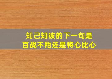 知己知彼的下一句是百战不殆还是将心比心