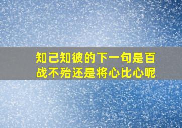 知己知彼的下一句是百战不殆还是将心比心呢