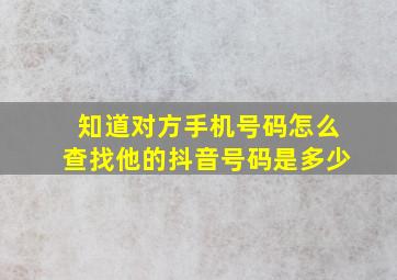 知道对方手机号码怎么查找他的抖音号码是多少