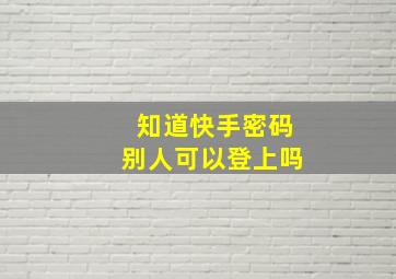 知道快手密码别人可以登上吗