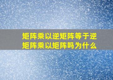 矩阵乘以逆矩阵等于逆矩阵乘以矩阵吗为什么