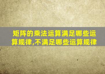 矩阵的乘法运算满足哪些运算规律,不满足哪些运算规律