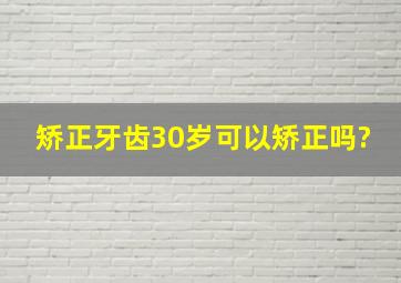 矫正牙齿30岁可以矫正吗?