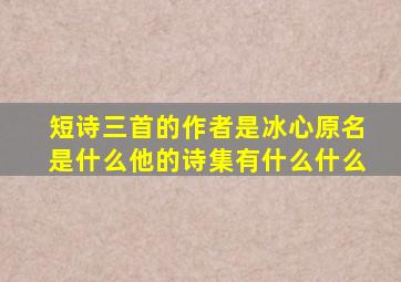 短诗三首的作者是冰心原名是什么他的诗集有什么什么