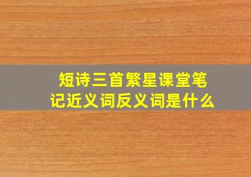 短诗三首繁星课堂笔记近义词反义词是什么