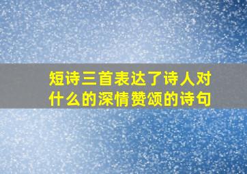 短诗三首表达了诗人对什么的深情赞颂的诗句