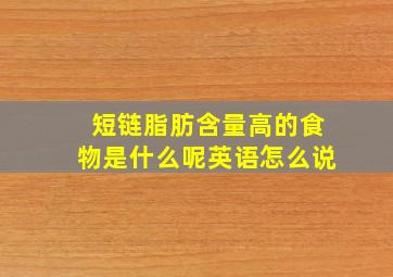 短链脂肪含量高的食物是什么呢英语怎么说