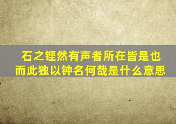 石之铿然有声者所在皆是也而此独以钟名何哉是什么意思