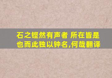 石之铿然有声者 所在皆是也而此独以钟名,何哉翻译