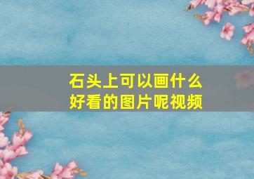 石头上可以画什么好看的图片呢视频