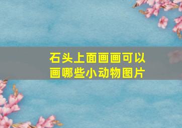 石头上面画画可以画哪些小动物图片